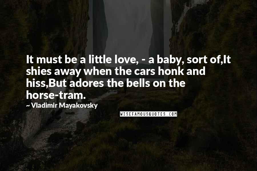 Vladimir Mayakovsky Quotes: It must be a little love, - a baby, sort of,It shies away when the cars honk and hiss,But adores the bells on the horse-tram.