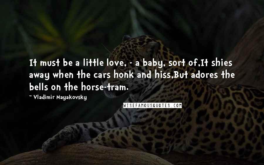 Vladimir Mayakovsky Quotes: It must be a little love, - a baby, sort of,It shies away when the cars honk and hiss,But adores the bells on the horse-tram.