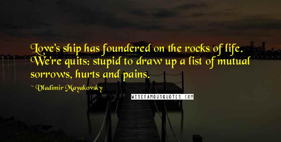 Vladimir Mayakovsky Quotes: Love's ship has foundered on the rocks of life. We're quits: stupid to draw up a list of mutual sorrows, hurts and pains.