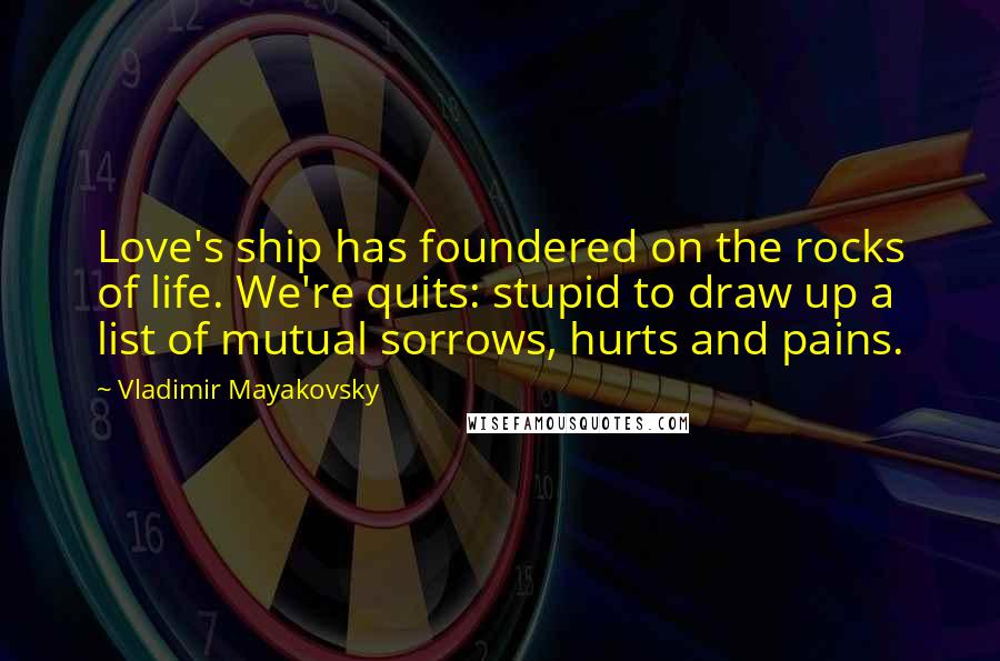 Vladimir Mayakovsky Quotes: Love's ship has foundered on the rocks of life. We're quits: stupid to draw up a list of mutual sorrows, hurts and pains.