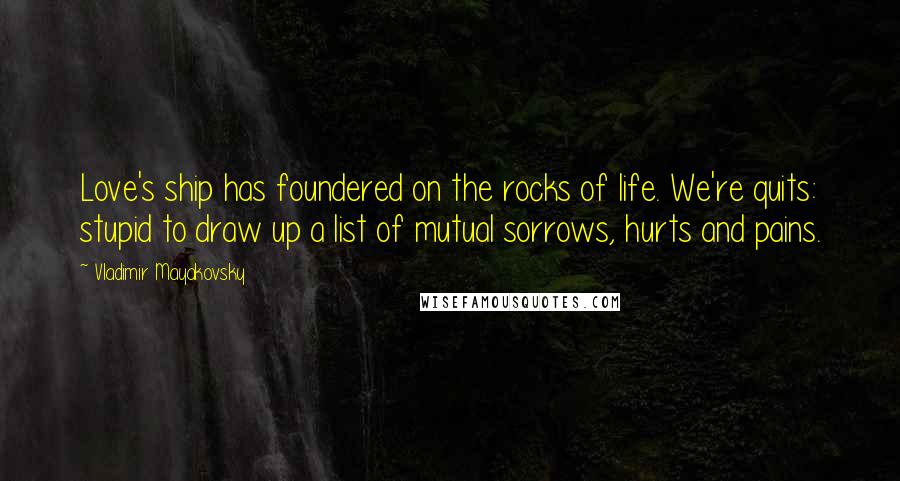 Vladimir Mayakovsky Quotes: Love's ship has foundered on the rocks of life. We're quits: stupid to draw up a list of mutual sorrows, hurts and pains.