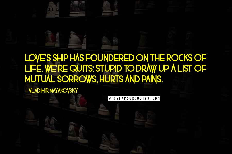 Vladimir Mayakovsky Quotes: Love's ship has foundered on the rocks of life. We're quits: stupid to draw up a list of mutual sorrows, hurts and pains.