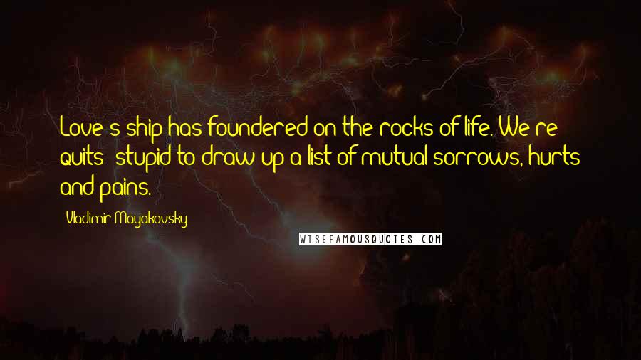 Vladimir Mayakovsky Quotes: Love's ship has foundered on the rocks of life. We're quits: stupid to draw up a list of mutual sorrows, hurts and pains.