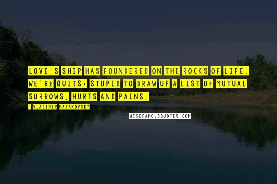 Vladimir Mayakovsky Quotes: Love's ship has foundered on the rocks of life. We're quits: stupid to draw up a list of mutual sorrows, hurts and pains.