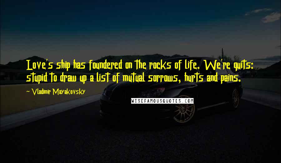 Vladimir Mayakovsky Quotes: Love's ship has foundered on the rocks of life. We're quits: stupid to draw up a list of mutual sorrows, hurts and pains.