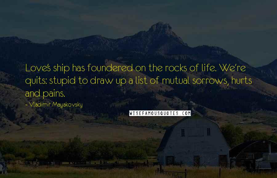 Vladimir Mayakovsky Quotes: Love's ship has foundered on the rocks of life. We're quits: stupid to draw up a list of mutual sorrows, hurts and pains.