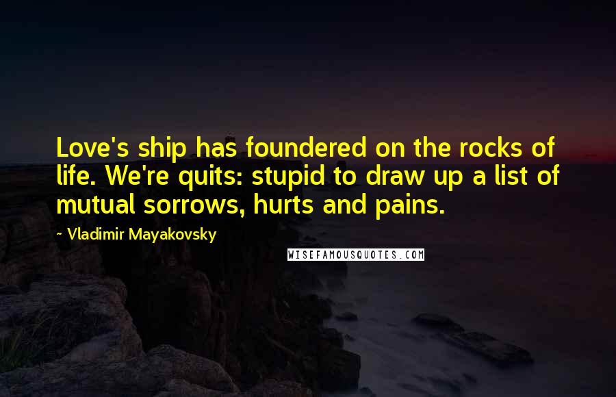 Vladimir Mayakovsky Quotes: Love's ship has foundered on the rocks of life. We're quits: stupid to draw up a list of mutual sorrows, hurts and pains.