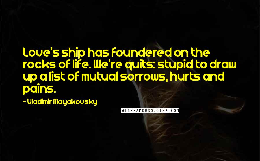 Vladimir Mayakovsky Quotes: Love's ship has foundered on the rocks of life. We're quits: stupid to draw up a list of mutual sorrows, hurts and pains.