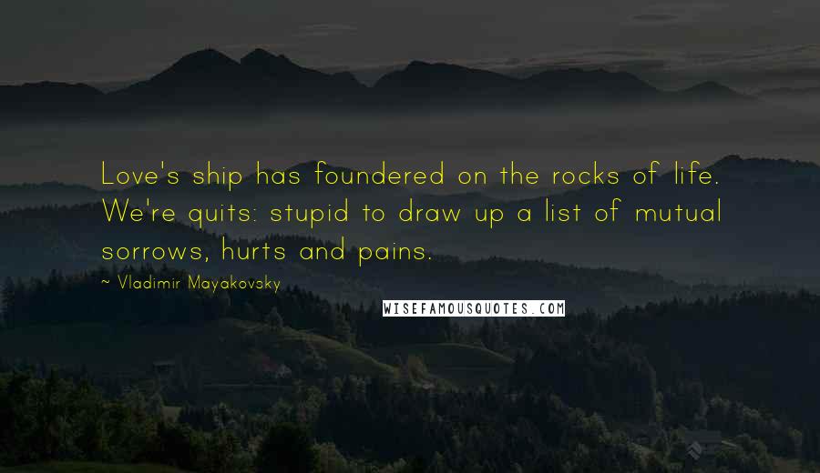 Vladimir Mayakovsky Quotes: Love's ship has foundered on the rocks of life. We're quits: stupid to draw up a list of mutual sorrows, hurts and pains.