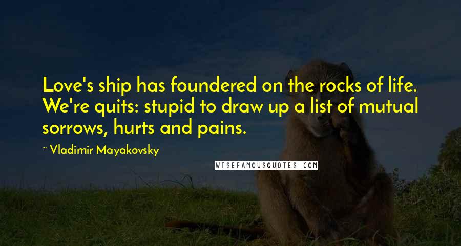 Vladimir Mayakovsky Quotes: Love's ship has foundered on the rocks of life. We're quits: stupid to draw up a list of mutual sorrows, hurts and pains.