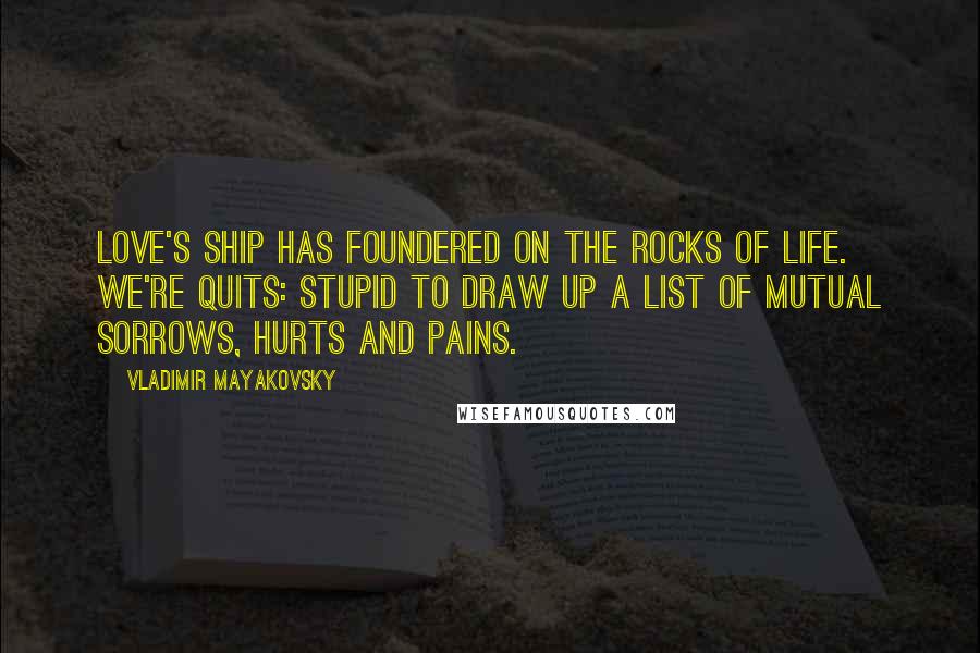 Vladimir Mayakovsky Quotes: Love's ship has foundered on the rocks of life. We're quits: stupid to draw up a list of mutual sorrows, hurts and pains.