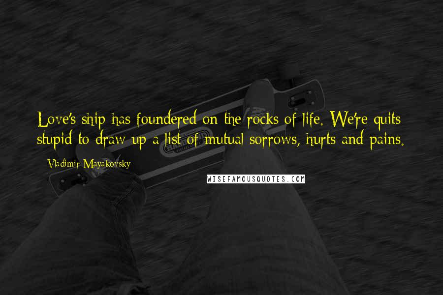 Vladimir Mayakovsky Quotes: Love's ship has foundered on the rocks of life. We're quits: stupid to draw up a list of mutual sorrows, hurts and pains.