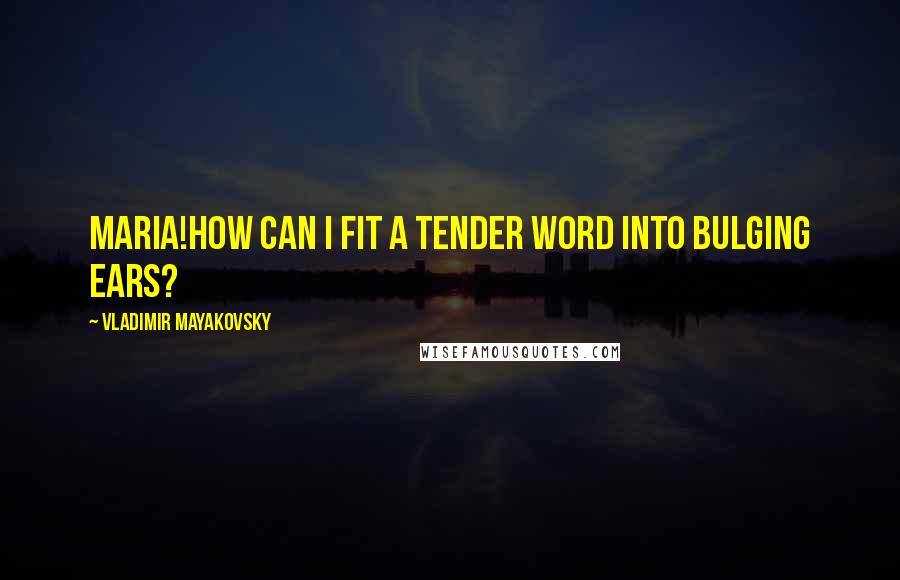 Vladimir Mayakovsky Quotes: Maria!How can I fit a tender word into bulging ears?