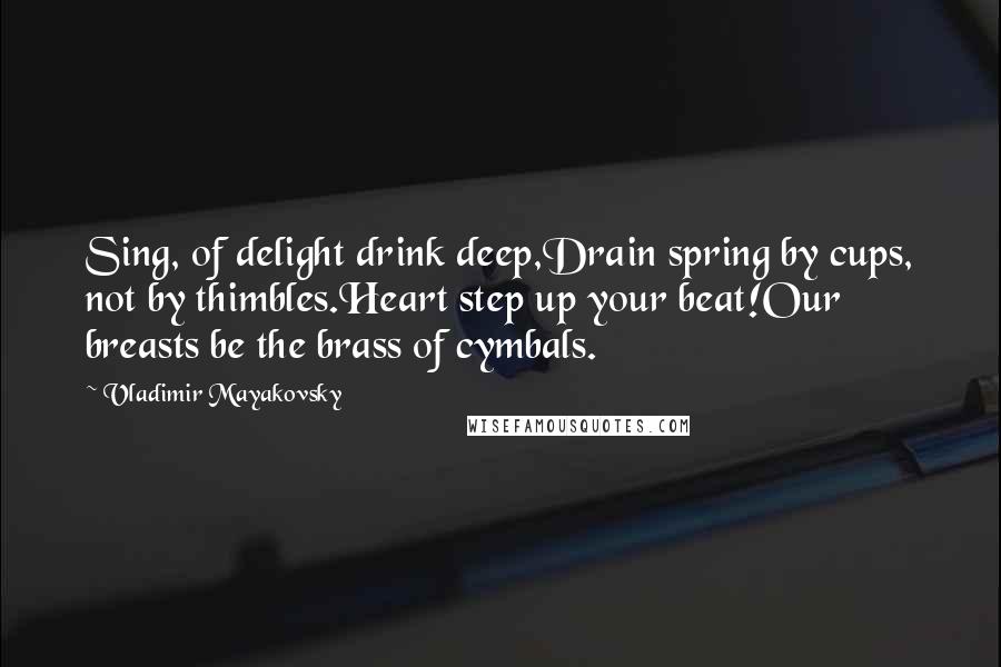 Vladimir Mayakovsky Quotes: Sing, of delight drink deep,Drain spring by cups, not by thimbles.Heart step up your beat!Our breasts be the brass of cymbals.