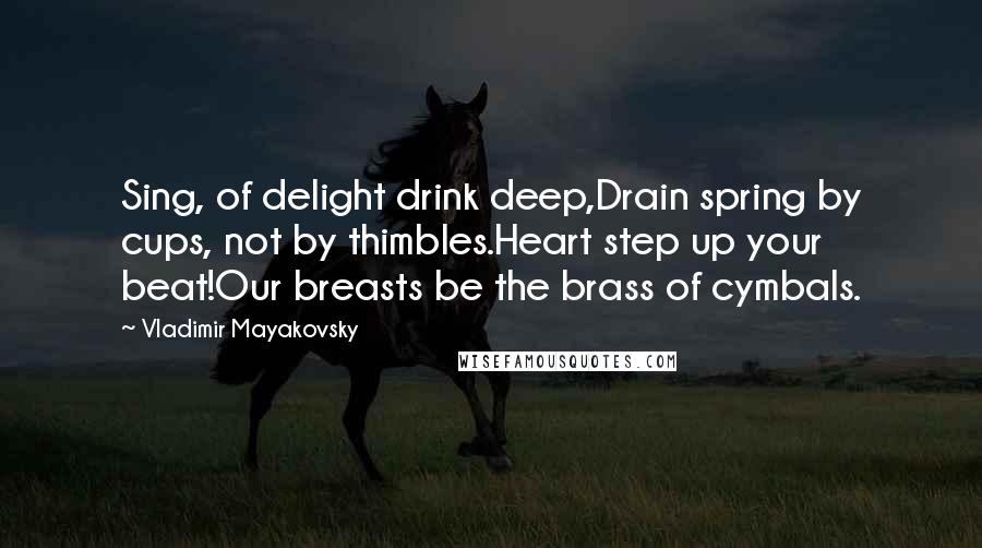 Vladimir Mayakovsky Quotes: Sing, of delight drink deep,Drain spring by cups, not by thimbles.Heart step up your beat!Our breasts be the brass of cymbals.