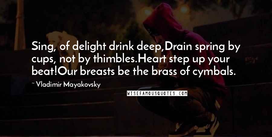 Vladimir Mayakovsky Quotes: Sing, of delight drink deep,Drain spring by cups, not by thimbles.Heart step up your beat!Our breasts be the brass of cymbals.