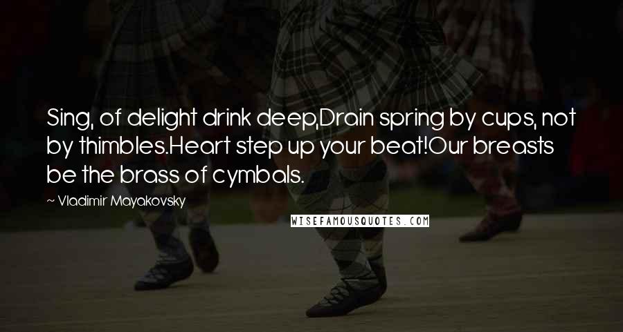 Vladimir Mayakovsky Quotes: Sing, of delight drink deep,Drain spring by cups, not by thimbles.Heart step up your beat!Our breasts be the brass of cymbals.