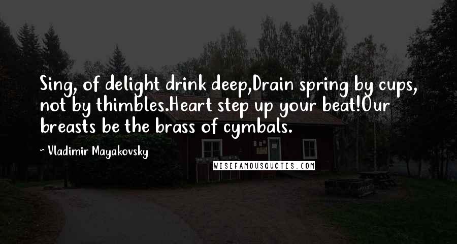 Vladimir Mayakovsky Quotes: Sing, of delight drink deep,Drain spring by cups, not by thimbles.Heart step up your beat!Our breasts be the brass of cymbals.