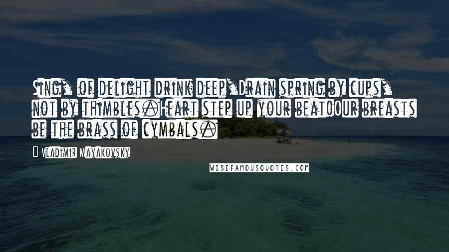 Vladimir Mayakovsky Quotes: Sing, of delight drink deep,Drain spring by cups, not by thimbles.Heart step up your beat!Our breasts be the brass of cymbals.