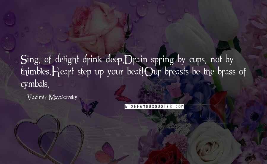 Vladimir Mayakovsky Quotes: Sing, of delight drink deep,Drain spring by cups, not by thimbles.Heart step up your beat!Our breasts be the brass of cymbals.