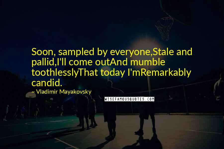 Vladimir Mayakovsky Quotes: Soon, sampled by everyone,Stale and pallid,I'll come outAnd mumble toothlesslyThat today I'mRemarkably candid.