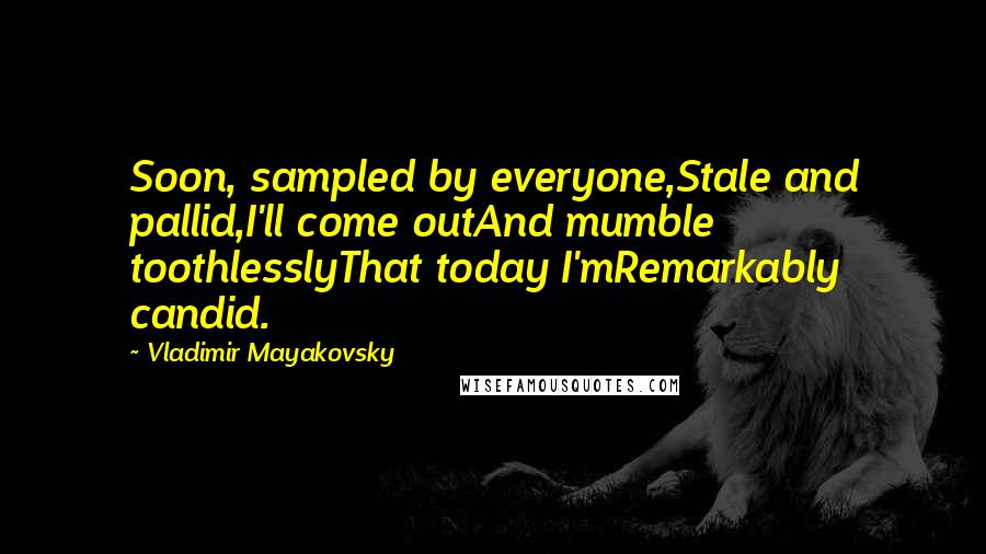 Vladimir Mayakovsky Quotes: Soon, sampled by everyone,Stale and pallid,I'll come outAnd mumble toothlesslyThat today I'mRemarkably candid.