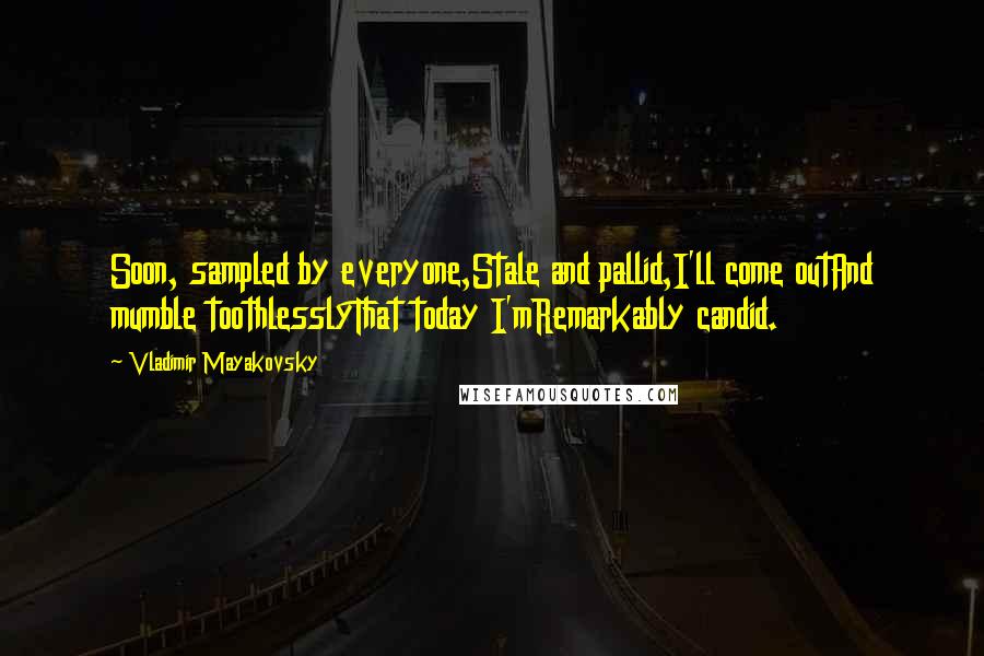 Vladimir Mayakovsky Quotes: Soon, sampled by everyone,Stale and pallid,I'll come outAnd mumble toothlesslyThat today I'mRemarkably candid.