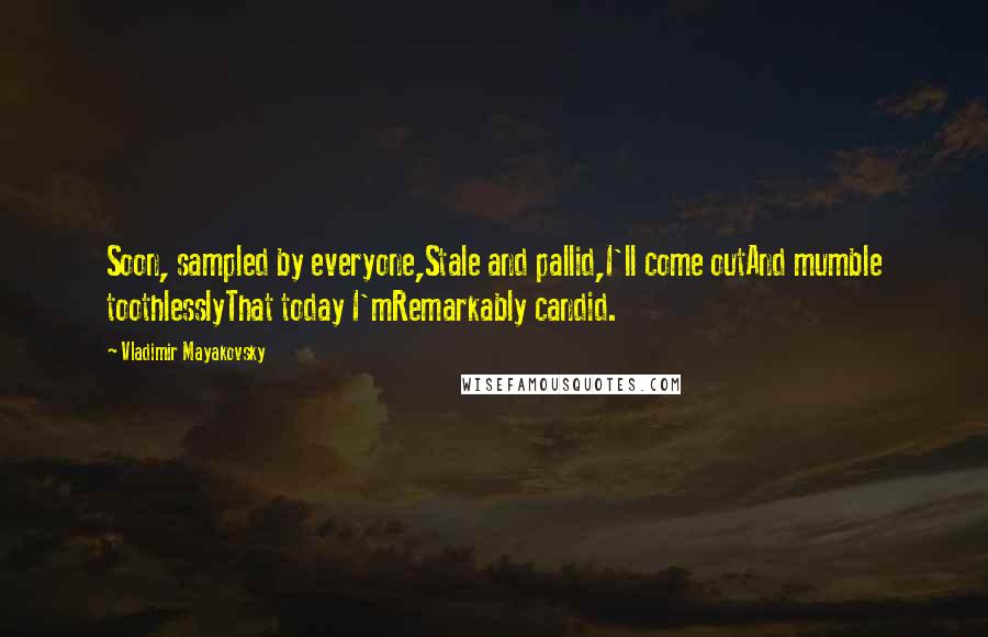 Vladimir Mayakovsky Quotes: Soon, sampled by everyone,Stale and pallid,I'll come outAnd mumble toothlesslyThat today I'mRemarkably candid.