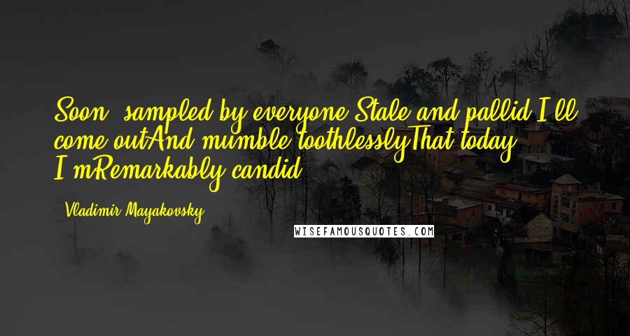 Vladimir Mayakovsky Quotes: Soon, sampled by everyone,Stale and pallid,I'll come outAnd mumble toothlesslyThat today I'mRemarkably candid.