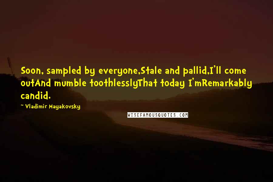 Vladimir Mayakovsky Quotes: Soon, sampled by everyone,Stale and pallid,I'll come outAnd mumble toothlesslyThat today I'mRemarkably candid.