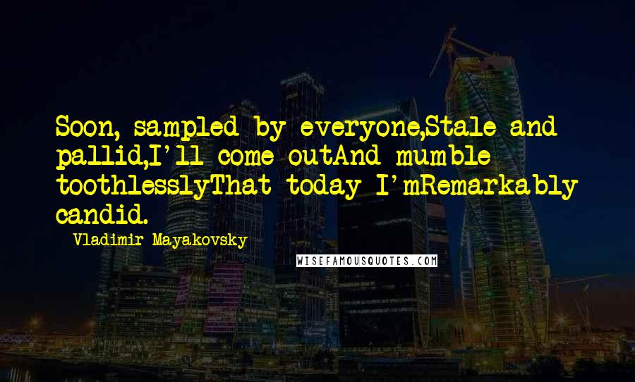 Vladimir Mayakovsky Quotes: Soon, sampled by everyone,Stale and pallid,I'll come outAnd mumble toothlesslyThat today I'mRemarkably candid.