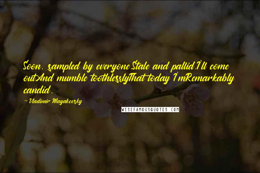 Vladimir Mayakovsky Quotes: Soon, sampled by everyone,Stale and pallid,I'll come outAnd mumble toothlesslyThat today I'mRemarkably candid.