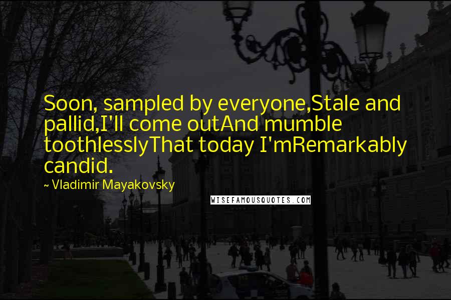 Vladimir Mayakovsky Quotes: Soon, sampled by everyone,Stale and pallid,I'll come outAnd mumble toothlesslyThat today I'mRemarkably candid.