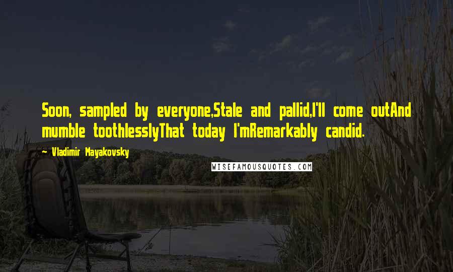 Vladimir Mayakovsky Quotes: Soon, sampled by everyone,Stale and pallid,I'll come outAnd mumble toothlesslyThat today I'mRemarkably candid.