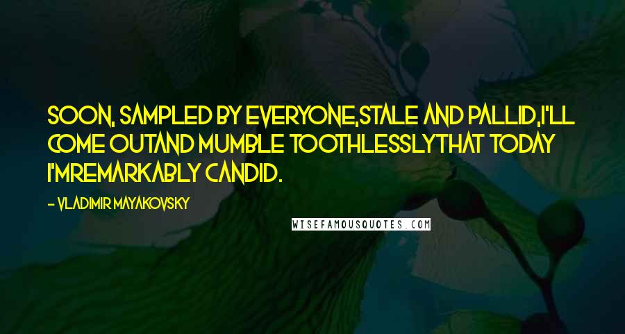 Vladimir Mayakovsky Quotes: Soon, sampled by everyone,Stale and pallid,I'll come outAnd mumble toothlesslyThat today I'mRemarkably candid.