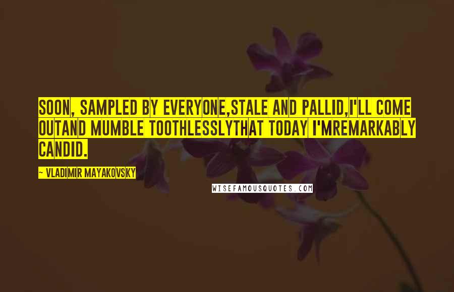 Vladimir Mayakovsky Quotes: Soon, sampled by everyone,Stale and pallid,I'll come outAnd mumble toothlesslyThat today I'mRemarkably candid.