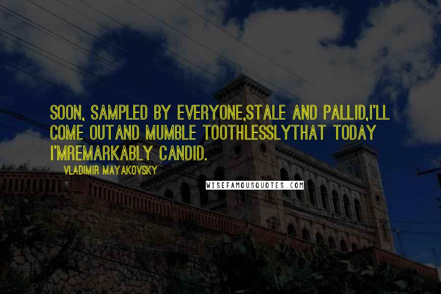 Vladimir Mayakovsky Quotes: Soon, sampled by everyone,Stale and pallid,I'll come outAnd mumble toothlesslyThat today I'mRemarkably candid.