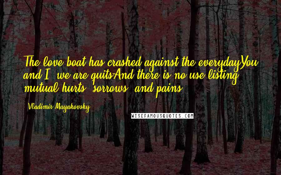 Vladimir Mayakovsky Quotes: The love boat has crashed against the everydayYou and I, we are quitsAnd there is no use listing mutual hurts, sorrows, and pains.