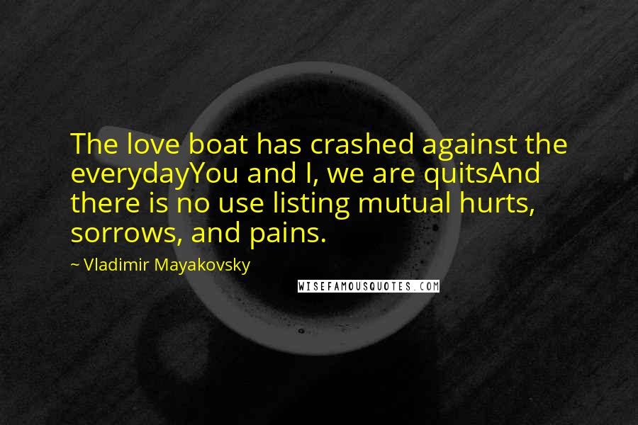 Vladimir Mayakovsky Quotes: The love boat has crashed against the everydayYou and I, we are quitsAnd there is no use listing mutual hurts, sorrows, and pains.