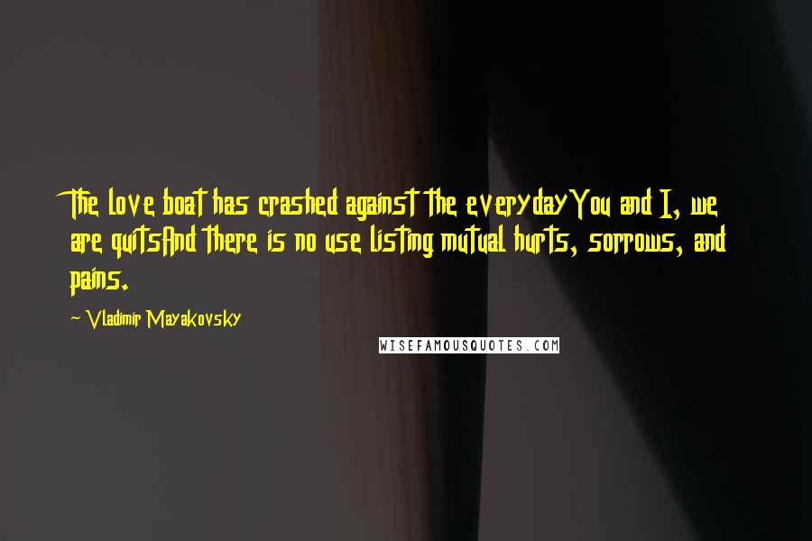 Vladimir Mayakovsky Quotes: The love boat has crashed against the everydayYou and I, we are quitsAnd there is no use listing mutual hurts, sorrows, and pains.