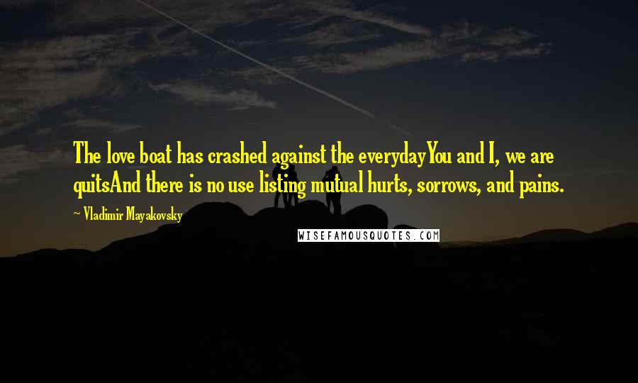 Vladimir Mayakovsky Quotes: The love boat has crashed against the everydayYou and I, we are quitsAnd there is no use listing mutual hurts, sorrows, and pains.