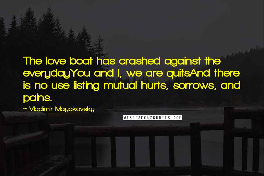 Vladimir Mayakovsky Quotes: The love boat has crashed against the everydayYou and I, we are quitsAnd there is no use listing mutual hurts, sorrows, and pains.