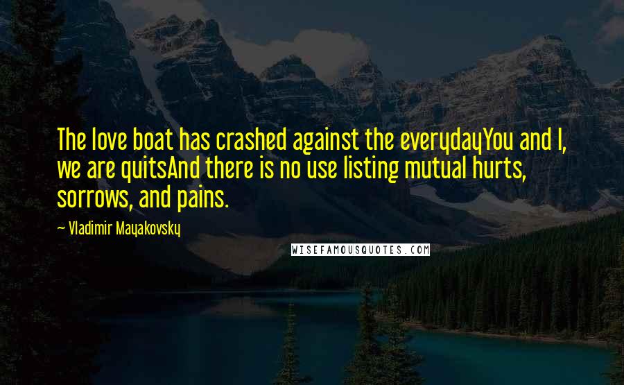 Vladimir Mayakovsky Quotes: The love boat has crashed against the everydayYou and I, we are quitsAnd there is no use listing mutual hurts, sorrows, and pains.