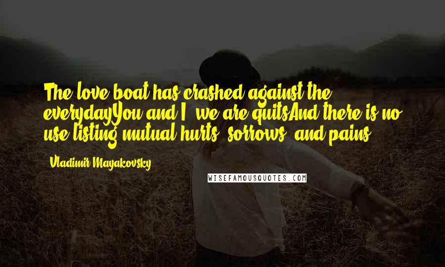 Vladimir Mayakovsky Quotes: The love boat has crashed against the everydayYou and I, we are quitsAnd there is no use listing mutual hurts, sorrows, and pains.