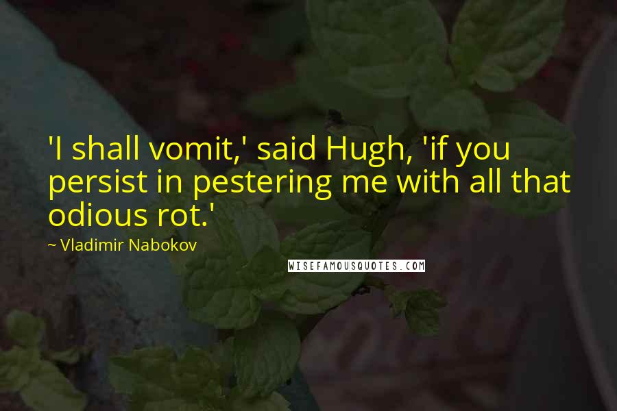 Vladimir Nabokov Quotes: 'I shall vomit,' said Hugh, 'if you persist in pestering me with all that odious rot.'