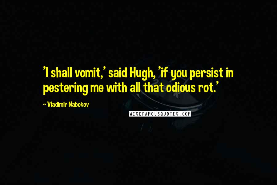 Vladimir Nabokov Quotes: 'I shall vomit,' said Hugh, 'if you persist in pestering me with all that odious rot.'