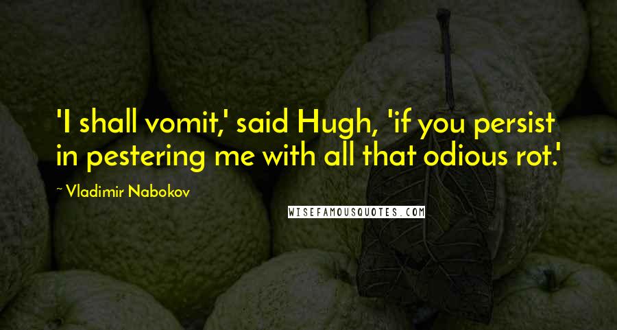 Vladimir Nabokov Quotes: 'I shall vomit,' said Hugh, 'if you persist in pestering me with all that odious rot.'