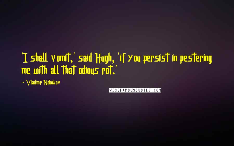 Vladimir Nabokov Quotes: 'I shall vomit,' said Hugh, 'if you persist in pestering me with all that odious rot.'