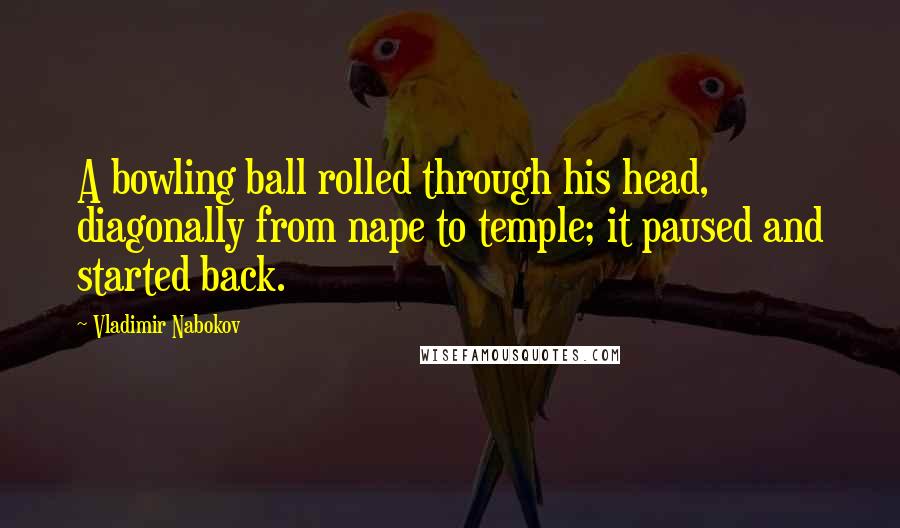 Vladimir Nabokov Quotes: A bowling ball rolled through his head, diagonally from nape to temple; it paused and started back.
