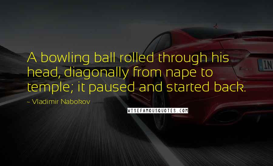 Vladimir Nabokov Quotes: A bowling ball rolled through his head, diagonally from nape to temple; it paused and started back.